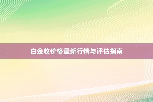 白金收价格最新行情与评估指南