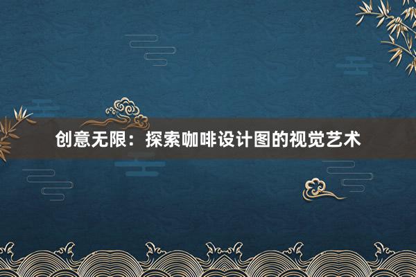 创意无限：探索咖啡设计图的视觉艺术