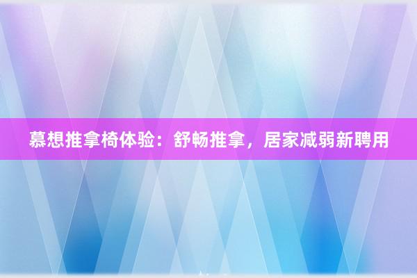 慕想推拿椅体验：舒畅推拿，居家减弱新聘用