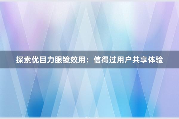 探索优目力眼镜效用：信得过用户共享体验