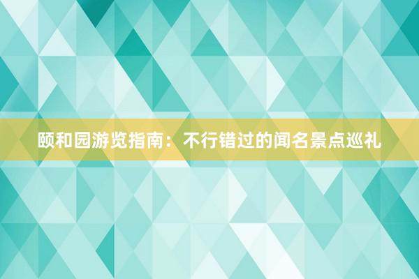 颐和园游览指南：不行错过的闻名景点巡礼